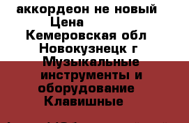 аккордеон не новый › Цена ­ 4 000 - Кемеровская обл., Новокузнецк г. Музыкальные инструменты и оборудование » Клавишные   